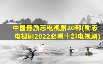 中国最励志电视剧20部(励志电视剧2022必看十部电视剧)