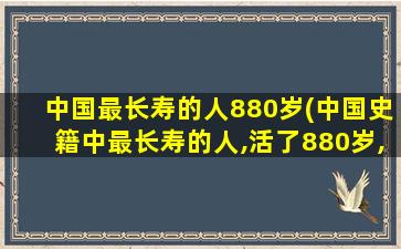 中国最长寿的人880岁(中国史籍中最长寿的人,活了880岁,有49个妻子,晚年生活如何)
