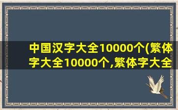 中国汉字大全10000个(繁体字大全10000个,繁体字大全10000个最难写)