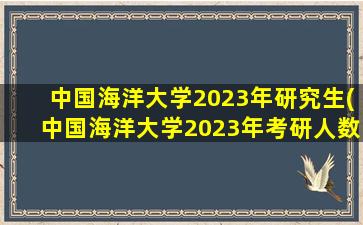 中国海洋大学2023年研究生(中国海洋大学2023年考研人数)