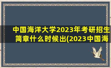 中国海洋大学2023年考研招生简章什么时候出(2023中国海洋大学考研成绩公布的时间是多少)