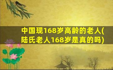 中国现168岁高龄的老人(陆氏老人168岁是真的吗)