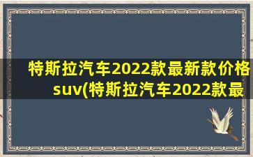 特斯拉汽车2022款最新款价格suv(特斯拉汽车2022款最新款价格)